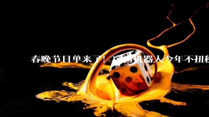 春晚节目单来了！宇树机器人今年不扭秧歌，改练武术！_表演_科技_松延